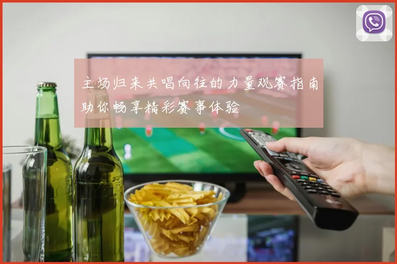 主场归来共唱向往的力量观赛指南助你畅享精彩赛事体验