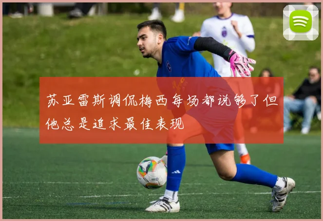 苏亚雷斯调侃梅西每场都说够了但他总是追求最佳表现
