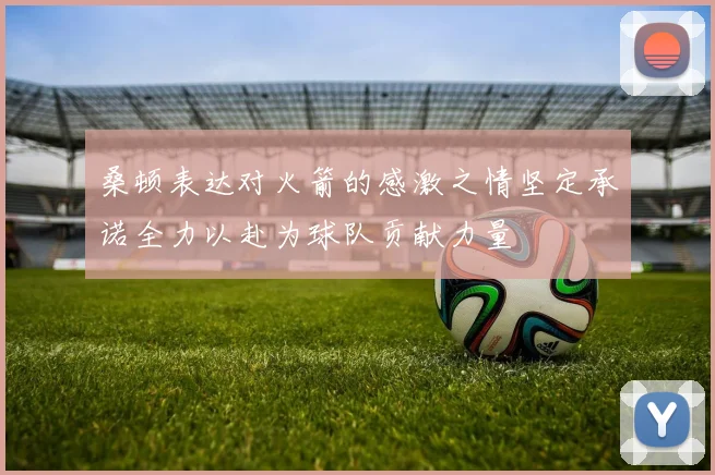 桑顿表达对火箭的感激之情坚定承诺全力以赴为球队贡献力量