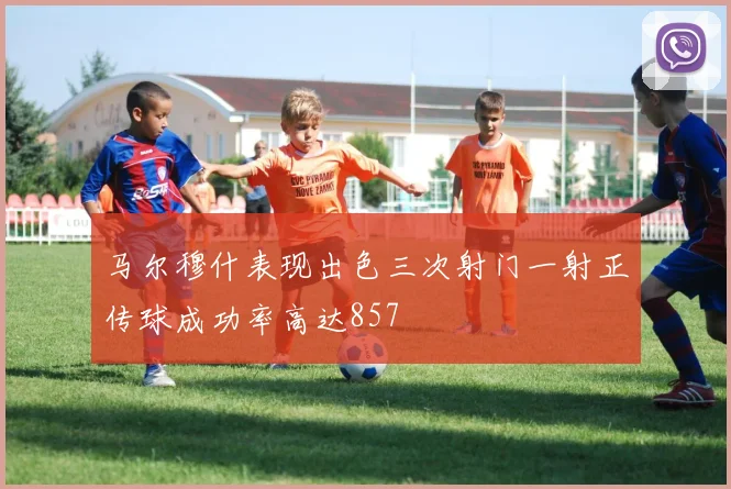 马尔穆什表现出色三次射门一射正传球成功率高达857