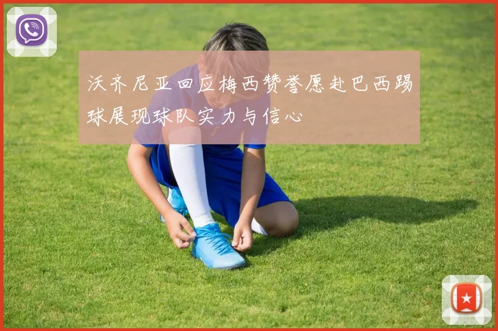 沃齐尼亚回应梅西赞誉愿赴巴西踢球展现球队实力与信心