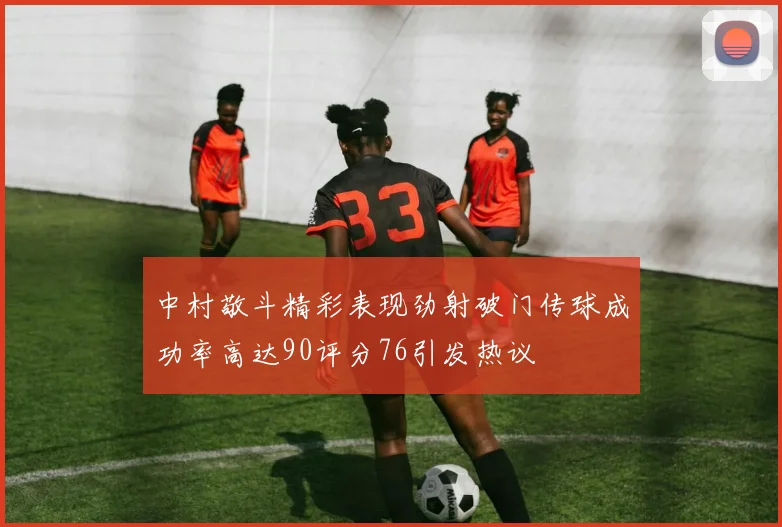 中村敬斗精彩表现劲射破门传球成功率高达90评分76引发热议