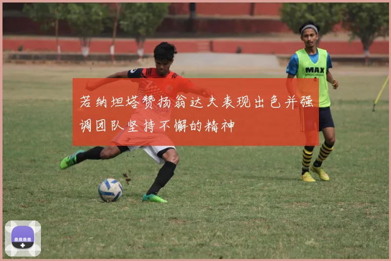 若纳坦塔赞扬翁达夫表现出色并强调团队坚持不懈的精神