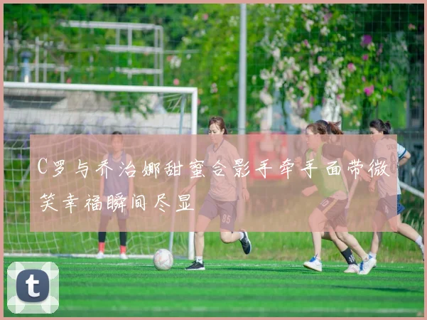 C罗与乔治娜甜蜜合影手牵手面带微笑幸福瞬间尽显
