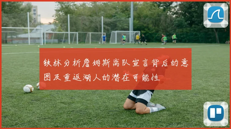 铁林分析詹姆斯离队宣言背后的意图及重返湖人的潜在可能性