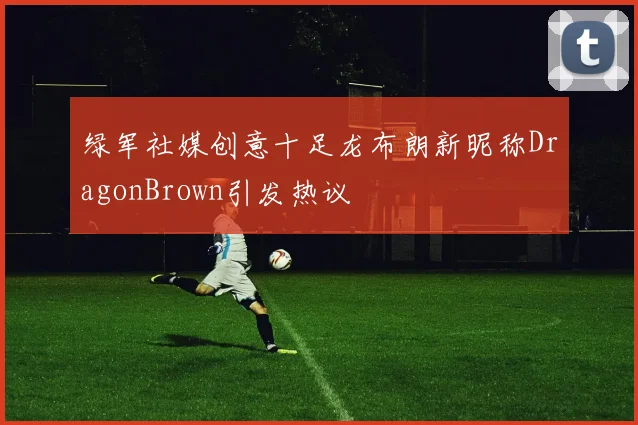 绿军社媒创意十足龙布朗新昵称DragonBrown引发热议