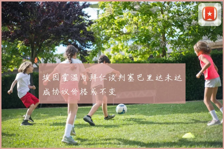 埃因霍温与拜仁谈判塞巴里达未达成协议价格或不变