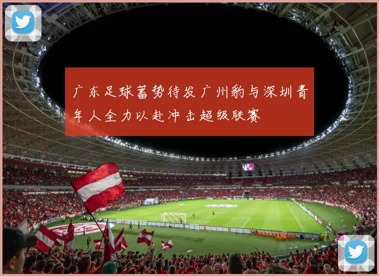 广东足球蓄势待发广州豹与深圳青年人全力以赴冲击超级联赛