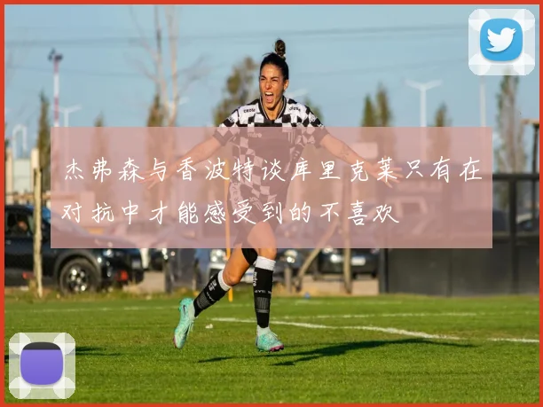 杰弗森与香波特谈库里克莱只有在对抗中才能感受到的不喜欢